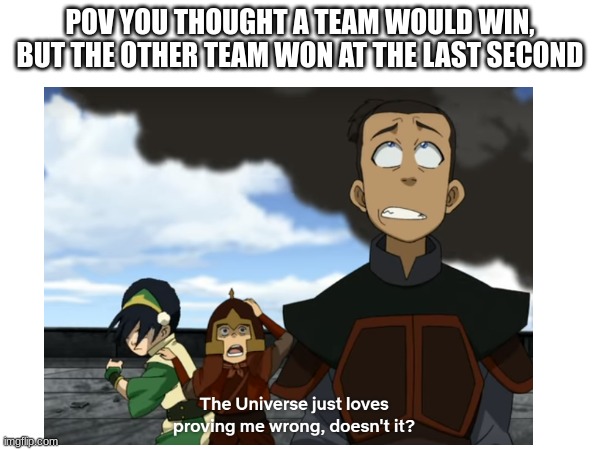 Bruh has this happened to you? | POV YOU THOUGHT A TEAM WOULD WIN, BUT THE OTHER TEAM WON AT THE LAST SECOND | image tagged in avatar the last airbender,funny memes,sokka | made w/ Imgflip meme maker