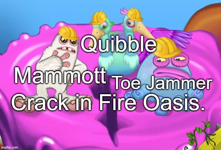 so true | Quibble; Mammott; Toe Jammer; Crack in Fire Oasis. | image tagged in mammott and toe jammer disgusted | made w/ Imgflip meme maker