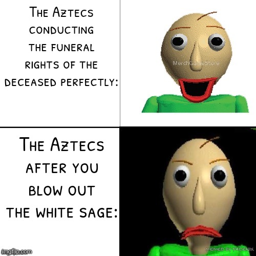 #Scary Aztecs | The Aztecs conducting the funeral rights of the deceased perfectly:; The Aztecs after you blow out the white sage:; MEMED BY PHOENIX | image tagged in baldi meme format | made w/ Imgflip meme maker