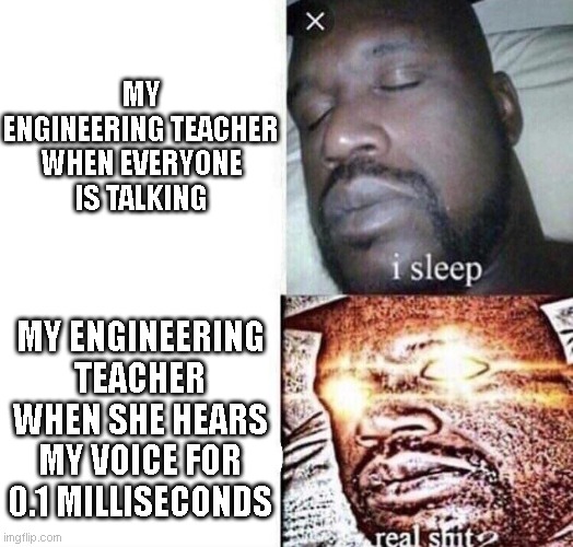 i sleep real crap | MY ENGINEERING TEACHER WHEN EVERYONE IS TALKING; MY ENGINEERING TEACHER WHEN SHE HEARS MY VOICE FOR 0.1 MILLISECONDS | image tagged in i sleep real shit | made w/ Imgflip meme maker