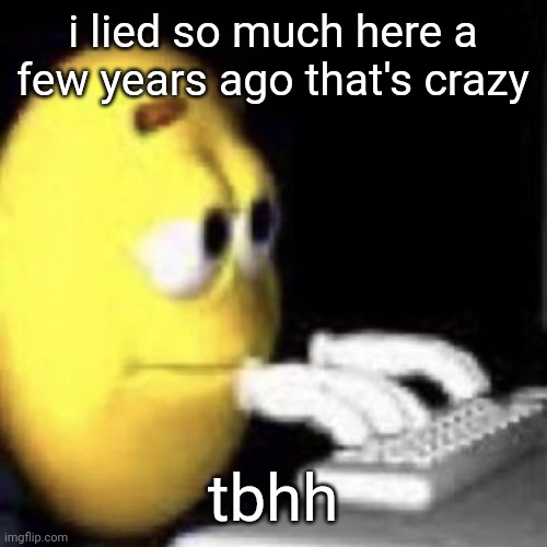 emoji typing | i lied so much here a few years ago that's crazy; tbhh | image tagged in emoji typing | made w/ Imgflip meme maker