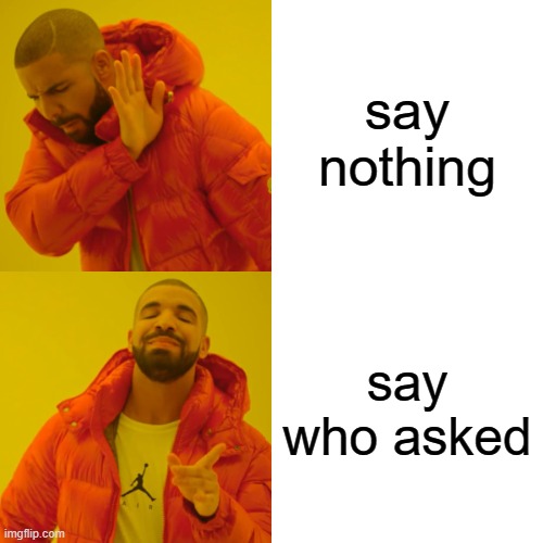 Drake Hotline Bling Meme | say nothing; say who asked | image tagged in memes,drake hotline bling | made w/ Imgflip meme maker