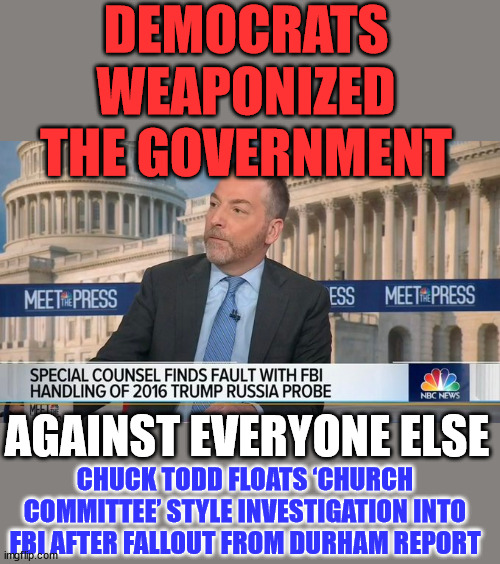 Even Chuck is beginning to admit the truth...  They really must want Biden gone now... | DEMOCRATS WEAPONIZED THE GOVERNMENT; AGAINST EVERYONE ELSE; CHUCK TODD FLOATS ‘CHURCH COMMITTEE’ STYLE INVESTIGATION INTO FBI AFTER FALLOUT FROM DURHAM REPORT | image tagged in msnbc,fake news,admit it | made w/ Imgflip meme maker