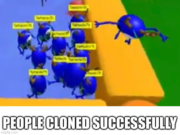 clone success | PEOPLE CLONED SUCCESSFULLY | image tagged in lolbeans,yes,clone,success | made w/ Imgflip meme maker