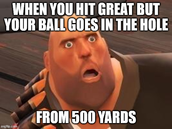'great shot' | WHEN YOU HIT GREAT BUT YOUR BALL GOES IN THE HOLE; FROM 500 YARDS | image tagged in tf2 heavy | made w/ Imgflip meme maker