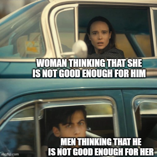 Low self esteem goes both ways | WOMAN THINKING THAT SHE IS NOT GOOD ENOUGH FOR HIM; MEN THINKING THAT HE IS NOT GOOD ENOUGH FOR HER | image tagged in umbrella academy meme,date,relationships,man,woman | made w/ Imgflip meme maker