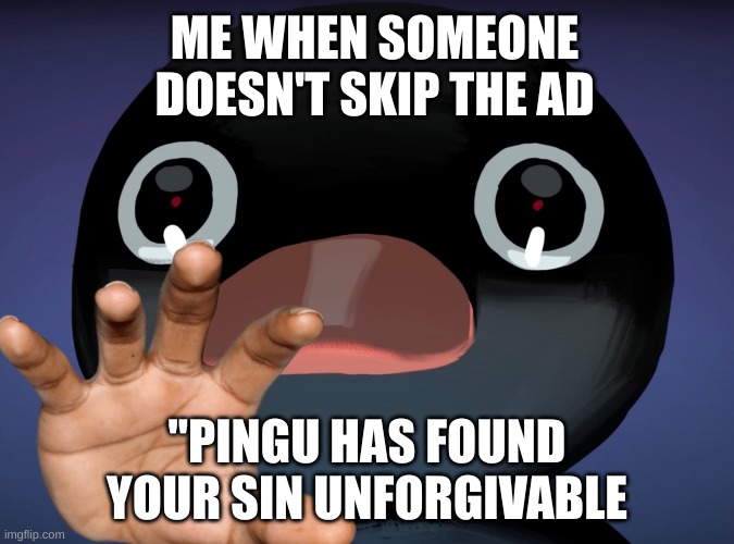 They must die | ME WHEN SOMEONE DOESN'T SKIP THE AD; "PINGU HAS FOUND YOUR SIN UNFORGIVABLE | image tagged in pingu stare | made w/ Imgflip meme maker