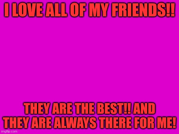 Thanks guys!! | I LOVE ALL OF MY FRIENDS!! THEY ARE THE BEST!! AND THEY ARE ALWAYS THERE FOR ME! | image tagged in friends | made w/ Imgflip meme maker