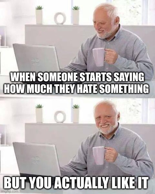 Hide the Pain Harold | WHEN SOMEONE STARTS SAYING HOW MUCH THEY HATE SOMETHING; BUT YOU ACTUALLY LIKE IT | image tagged in memes,hide the pain harold | made w/ Imgflip meme maker