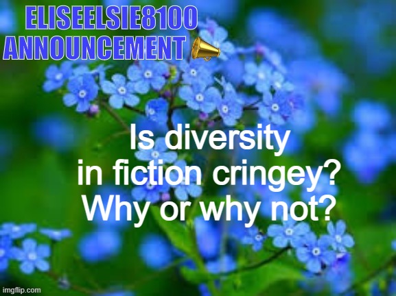 EliseElsie8100 Announcement | Is diversity in fiction cringey? Why or why not? | image tagged in eliseelsie8100 announcement | made w/ Imgflip meme maker