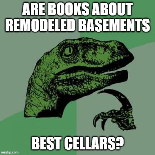 Deep humor | ARE BOOKS ABOUT REMODELED BASEMENTS; BEST CELLARS? | image tagged in memes,philosoraptor | made w/ Imgflip meme maker
