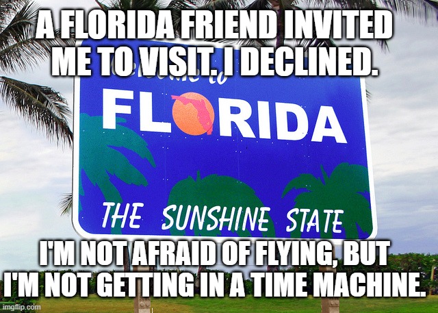 Florida time machine | A FLORIDA FRIEND INVITED ME TO VISIT. I DECLINED. I'M NOT AFRAID OF FLYING, BUT I'M NOT GETTING IN A TIME MACHINE. | image tagged in florida,time machine,visit florida | made w/ Imgflip meme maker