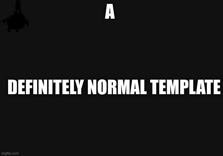A definitely normal template | A; DEFINITELY NORMAL TEMPLATE | image tagged in e | made w/ Imgflip meme maker