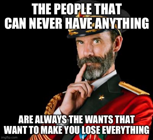 captain obvious | THE PEOPLE THAT CAN NEVER HAVE ANYTHING; ARE ALWAYS THE WANTS THAT WANT TO MAKE YOU LOSE EVERYTHING | image tagged in captain obvious | made w/ Imgflip meme maker