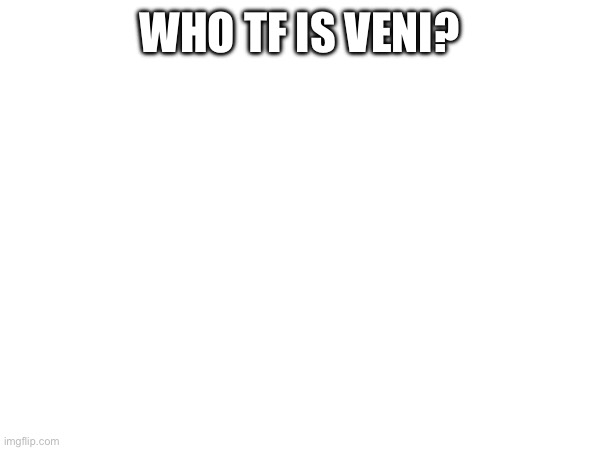 WHO TF IS VENI? | made w/ Imgflip meme maker