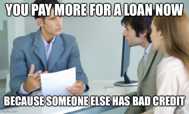 Applying for a Bank Loan | YOU PAY MORE FOR A LOAN NOW BECAUSE SOMEONE ELSE HAS BAD CREDIT | image tagged in applying for a bank loan | made w/ Imgflip meme maker