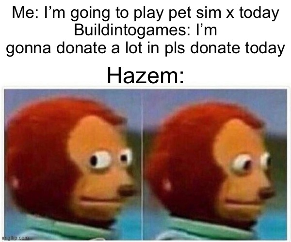 Monkey Puppet | Me: I’m going to play pet sim x today
Buildintogames: I’m gonna donate a lot in pls donate today; Hazem: | image tagged in memes,monkey puppet | made w/ Imgflip meme maker