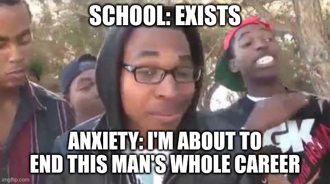 anxiety school sucks pain in the ass | SCHOOL: EXISTS; ANXIETY: I'M ABOUT TO END THIS MAN'S WHOLE CAREER | image tagged in i'm about to end this man's whole career,rage,meme,school,it sucks | made w/ Imgflip meme maker