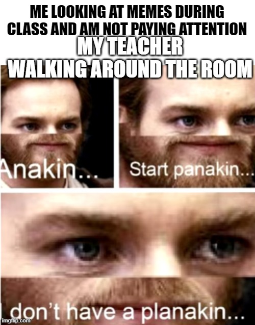 Anakin Start Panakin | ME LOOKING AT MEMES DURING CLASS AND AM NOT PAYING ATTENTION; MY TEACHER WALKING AROUND THE ROOM | image tagged in anakin start panakin | made w/ Imgflip meme maker
