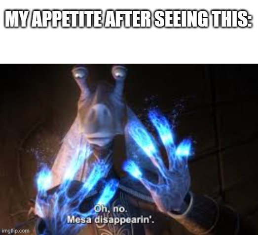 MY APPETITE AFTER SEEING THIS: | image tagged in blank white template,oh no mesa disappearing | made w/ Imgflip meme maker