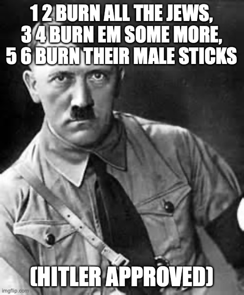 Adolf Hitler | 1 2 BURN ALL THE JEWS, 3 4 BURN EM SOME MORE, 5 6 BURN THEIR MALE STICKS (HITLER APPROVED) | image tagged in adolf hitler | made w/ Imgflip meme maker