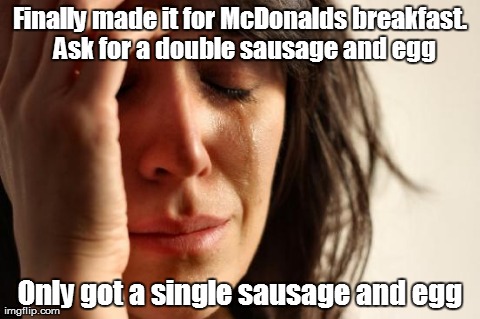 First World Problems Meme | Finally made it for McDonalds breakfast.  Ask for a double sausage and egg Only got a single sausage and egg | image tagged in memes,first world problems | made w/ Imgflip meme maker