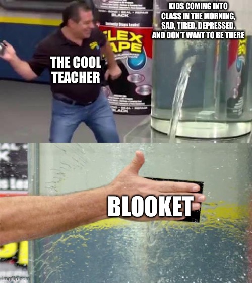 Blooket is fun | KIDS COMING INTO CLASS IN THE MORNING, SAD, TIRED, DEPRESSED, AND DON’T WANT TO BE THERE; THE COOL TEACHER; BLOOKET | image tagged in flex tape | made w/ Imgflip meme maker