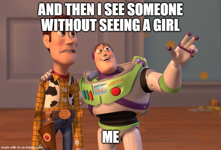 ai is lonely | AND THEN I SEE SOMEONE WITHOUT SEEING A GIRL; ME | image tagged in memes,x x everywhere | made w/ Imgflip meme maker