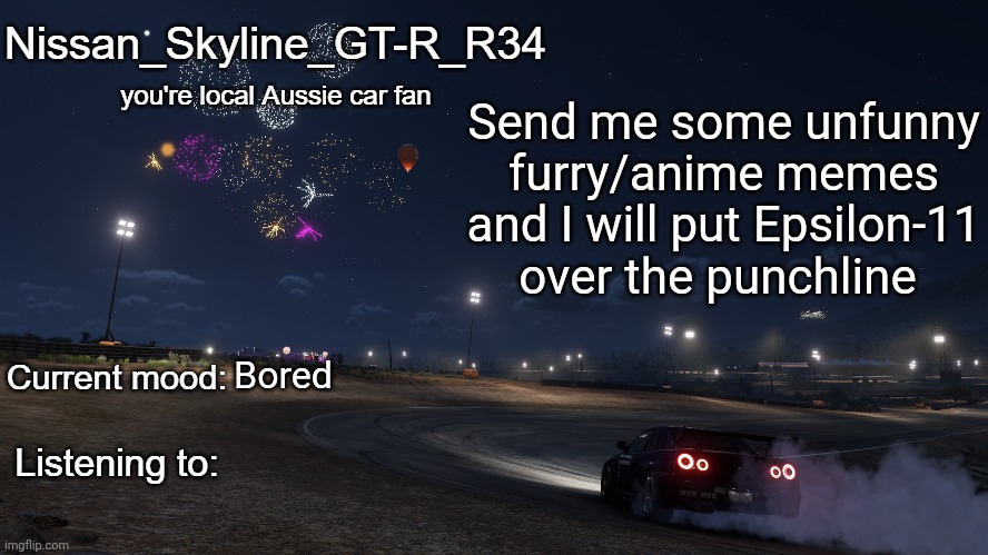 Nissan_Skyline_GT-R_R34 announcement temp Gen 3 | Send me some unfunny furry/anime memes and I will put Epsilon-11 over the punchline; Bored | image tagged in nissan_skyline_gt-r_r34 announcement temp gen 3 | made w/ Imgflip meme maker