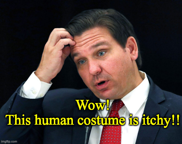 Ron DeSantis searching for his brain | Wow!
This human costume is itchy!! | image tagged in ron desantis searching for his brain | made w/ Imgflip meme maker