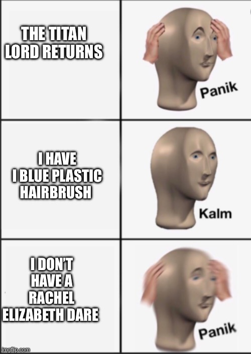 panic calm | THE TITAN LORD RETURNS; I HAVE I BLUE PLASTIC HAIRBRUSH; I DON’T HAVE A RACHEL ELIZABETH DARE | image tagged in panic calm | made w/ Imgflip meme maker