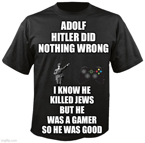 Blank T-Shirt | ADOLF HITLER DID NOTHING WRONG; I KNOW HE KILLED JEWS BUT HE WAS A GAMER SO HE WAS GOOD | image tagged in blank t-shirt | made w/ Imgflip meme maker