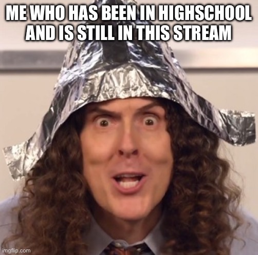 Weird al tinfoil hat | ME WHO HAS BEEN IN HIGHSCHOOL AND IS STILL IN THIS STREAM | image tagged in weird al tinfoil hat | made w/ Imgflip meme maker