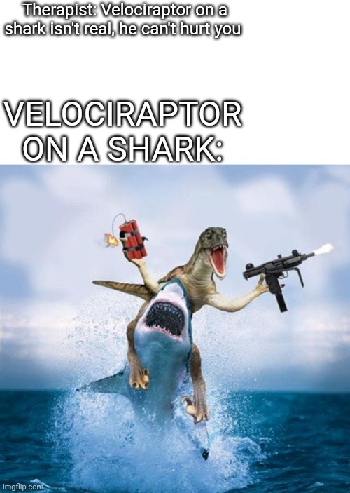 Dinosaur Riding Shark | Therapist: Velociraptor on a shark isn't real, he can't hurt you; VELOCIRAPTOR ON A SHARK: | image tagged in dinosaur riding shark | made w/ Imgflip meme maker