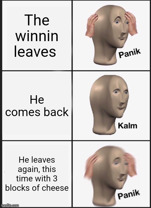 Panik Kalm Panik Meme | The winnin leaves; He comes back; He leaves again, this time with 3 blocks of cheese | image tagged in memes,panik kalm panik | made w/ Imgflip meme maker