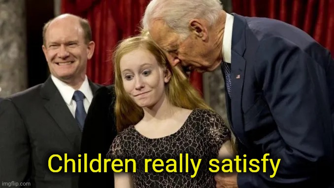 joe biden pedophile | Children really satisfy | image tagged in joe biden pedophile | made w/ Imgflip meme maker