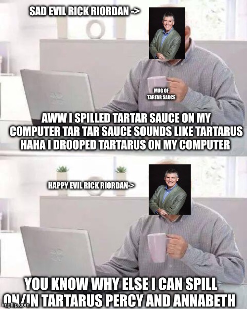 Scary riordan | SAD EVIL RICK RIORDAN ->; MUG OF TARTAR SAUCE; AWW I SPILLED TARTAR SAUCE ON MY COMPUTER TAR TAR SAUCE SOUNDS LIKE TARTARUS HAHA I DROOPED TARTARUS ON MY COMPUTER; HAPPY EVIL RICK RIORDAN->; YOU KNOW WHY ELSE I CAN SPILL ON/IN TARTARUS PERCY AND ANNABETH | image tagged in memes,hide the pain harold,percy jackson | made w/ Imgflip meme maker