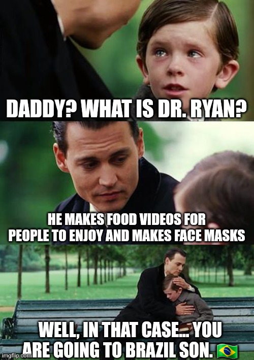 Finding Neverland | DADDY? WHAT IS DR. RYAN? HE MAKES FOOD VIDEOS FOR PEOPLE TO ENJOY AND MAKES FACE MASKS; WELL, IN THAT CASE... YOU ARE GOING TO BRAZIL SON. 🇧🇷 | image tagged in memes,finding neverland,you're going to brazil,nikocado avocado | made w/ Imgflip meme maker