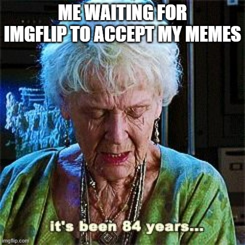 bruh | ME WAITING FOR IMGFLIP TO ACCEPT MY MEMES | image tagged in it's been 84 years,imgflip,memes,waiting,upload | made w/ Imgflip meme maker