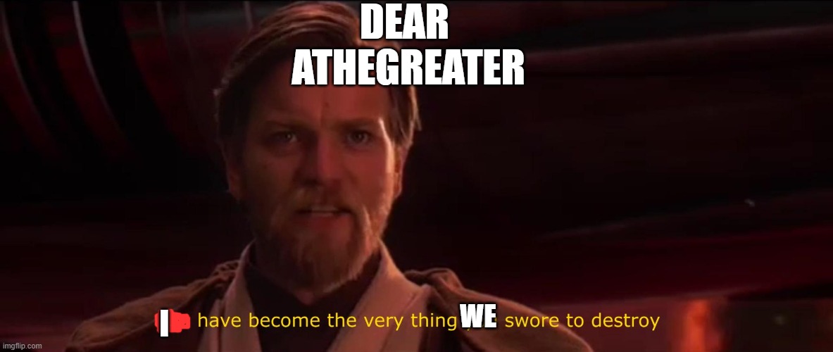 im sorry old freind | DEAR 
ATHEGREATER; WE; I | image tagged in you have become the very thing you swore to destroy | made w/ Imgflip meme maker