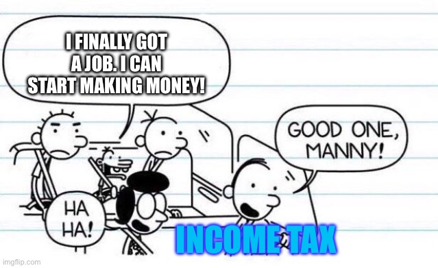 Income taxes | I FINALLY GOT A JOB. I CAN START MAKING MONEY! INCOME TAX | image tagged in good one manny | made w/ Imgflip meme maker