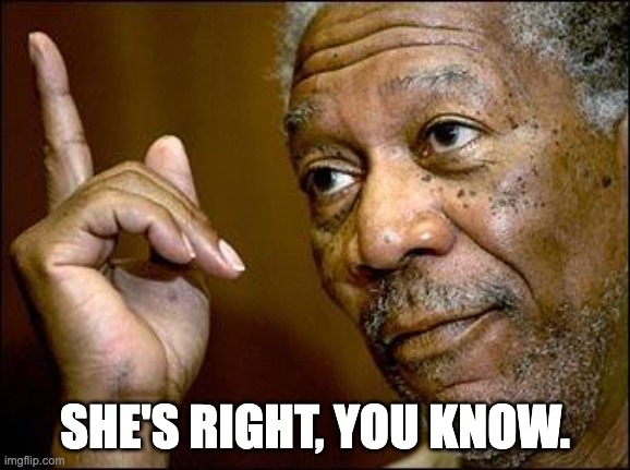 This Morgan Freeman | SHE'S RIGHT, YOU KNOW. | image tagged in this morgan freeman | made w/ Imgflip meme maker