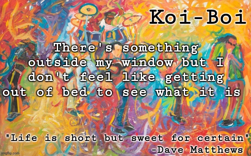 Koi Boi DMB temp | There's something outside my window but I don't feel like getting out of bed to see what it is | image tagged in koi boi dmb temp | made w/ Imgflip meme maker