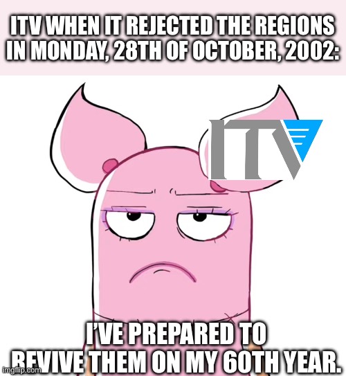 PomPom when ITV: | ITV WHEN IT REJECTED THE REGIONS IN MONDAY, 28TH OF OCTOBER, 2002:; I’VE PREPARED TO REVIVE THEM ON MY 60TH YEAR. | image tagged in bruh face | made w/ Imgflip meme maker