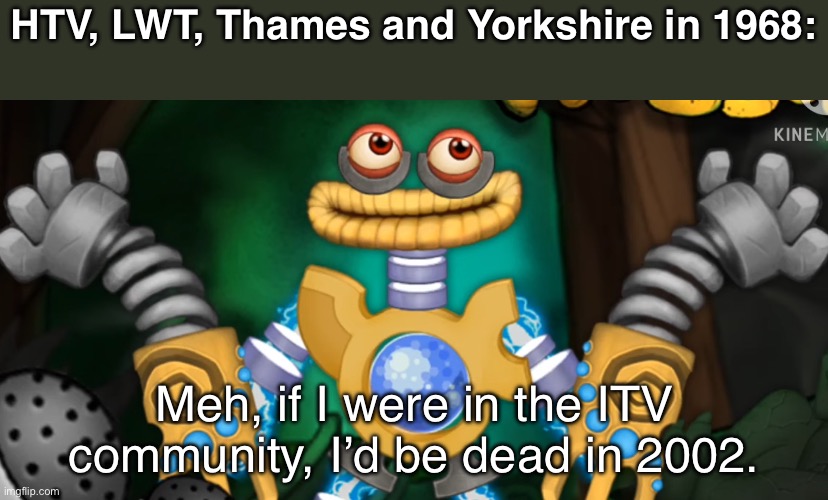 Yorkshire / LWT / HTV / Thames in a nutshell | HTV, LWT, Thames and Yorkshire in 1968:; Meh, if I were in the ITV community, I’d be dead in 2002. | image tagged in itv,wubbox | made w/ Imgflip meme maker