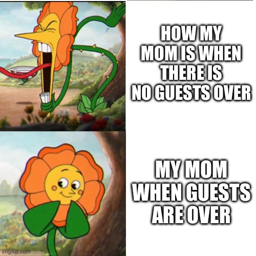 Cuphead Flower | HOW MY MOM IS WHEN THERE IS NO GUESTS OVER; MY MOM WHEN GUESTS ARE OVER | image tagged in cuphead flower | made w/ Imgflip meme maker