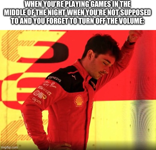 Leclerc F1 2023 | WHEN YOU’RE PLAYING GAMES IN THE MIDDLE OF THE NIGHT WHEN YOU’RE NOT SUPPOSED TO AND YOU FORGET TO TURN OFF THE VOLUME: | image tagged in leclerc f1 2023 | made w/ Imgflip meme maker