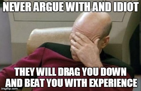 Captain Picard Facepalm Meme | NEVER ARGUE WITH AND IDIOT THEY WILL DRAG YOU DOWN AND BEAT YOU WITH EXPERIENCE | image tagged in memes,captain picard facepalm | made w/ Imgflip meme maker