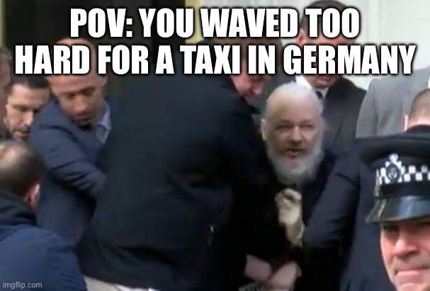 Julian Assange Arrested | POV: YOU WAVED TOO HARD FOR A TAXI IN GERMANY | image tagged in julian assange arrested | made w/ Imgflip meme maker