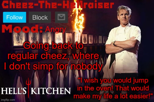 Cheez-The-Hellraiser Gordon Ramsay template v2 | Angry; Going back to regular cheez, where I don't simp for nobody | image tagged in cheez-the-hellraiser gordon ramsay template v2 | made w/ Imgflip meme maker